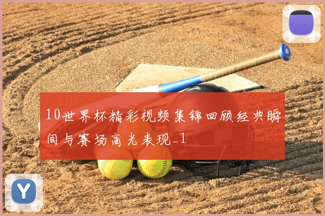 10世界杯精彩视频集锦回顾经典瞬间与赛场高光表现_1