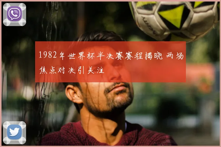 1982年世界杯半决赛赛程揭晓 两场焦点对决引关注
