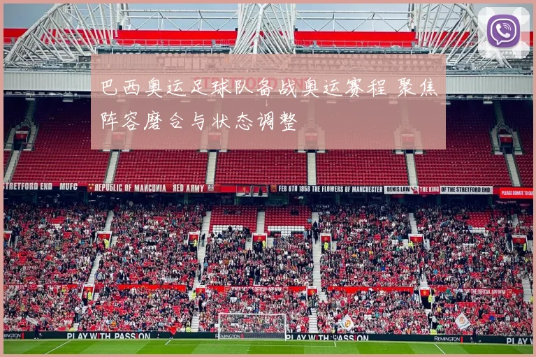 巴西奥运足球队备战奥运赛程 聚焦阵容磨合与状态调整