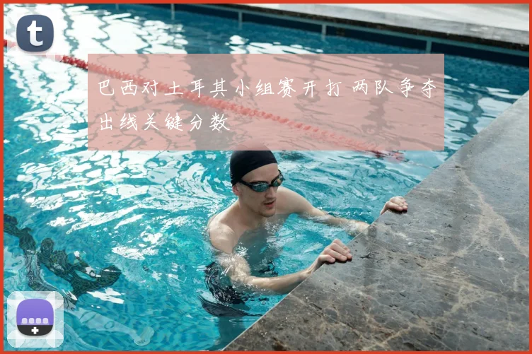 巴西对土耳其小组赛开打 两队争夺出线关键分数