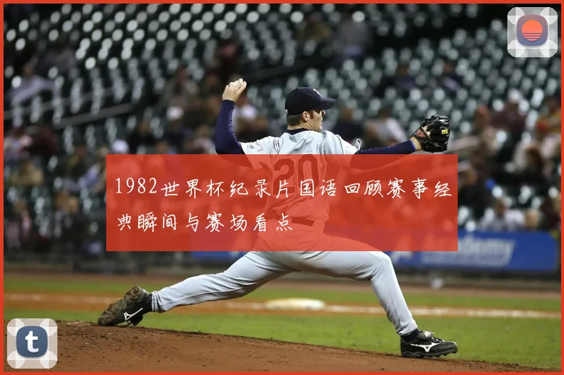 1982世界杯纪录片国语回顾赛事经典瞬间与赛场看点