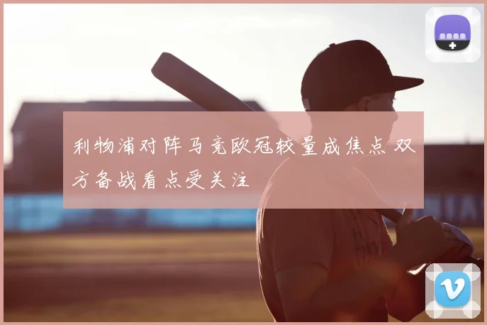 利物浦对阵马竞欧冠较量成焦点 双方备战看点受关注
