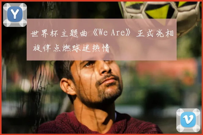 世界杯主题曲《We Are》正式亮相 旋律点燃球迷热情